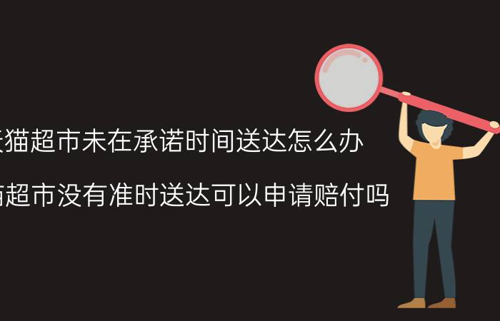 天猫超市未在承诺时间送达怎么办 天猫超市没有准时送达可以申请赔付吗？